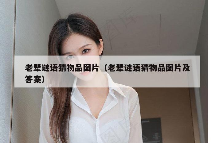 老辈谜语猜物品图片（老辈谜语猜物品图片及答案）