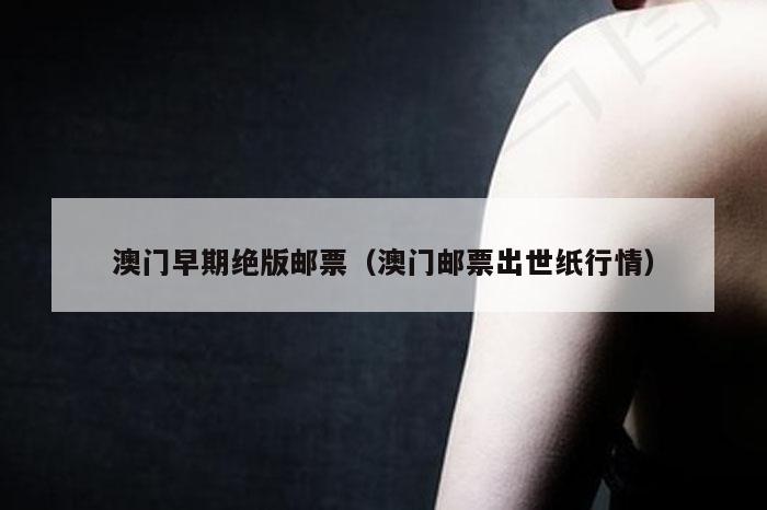 澳门早期绝版邮票（澳门邮票出世纸行情）