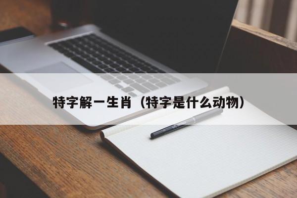 特字解一生肖（特字是什么动物）