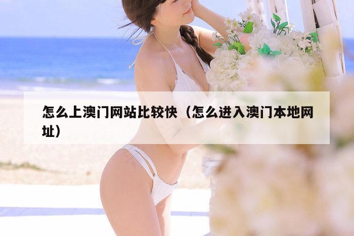 怎么上澳门网站比较快（怎么进入澳门本地网址）